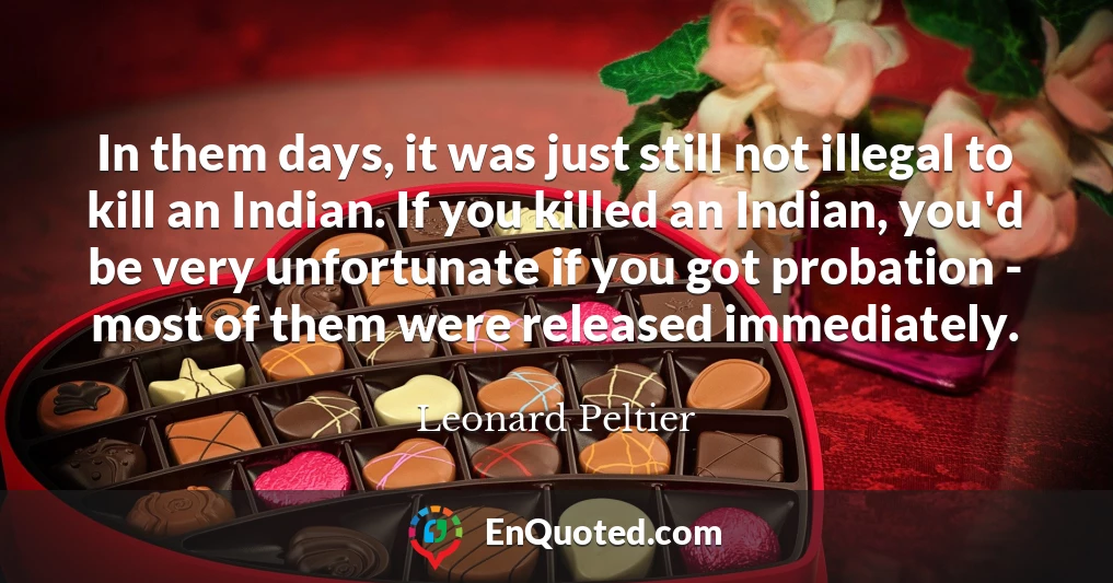In them days, it was just still not illegal to kill an Indian. If you killed an Indian, you'd be very unfortunate if you got probation - most of them were released immediately.