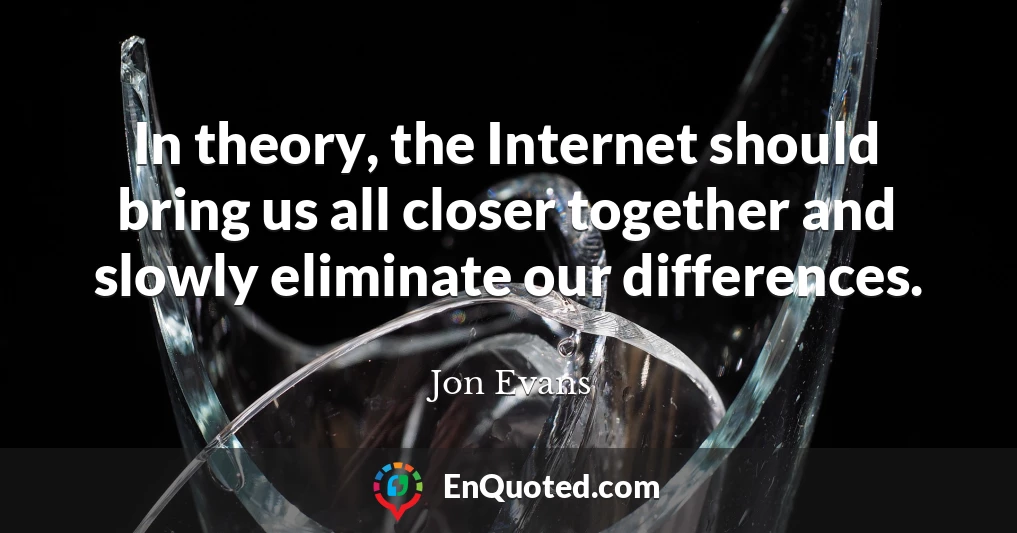 In theory, the Internet should bring us all closer together and slowly eliminate our differences.