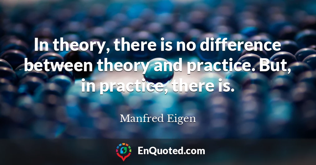 In theory, there is no difference between theory and practice. But, in practice, there is.