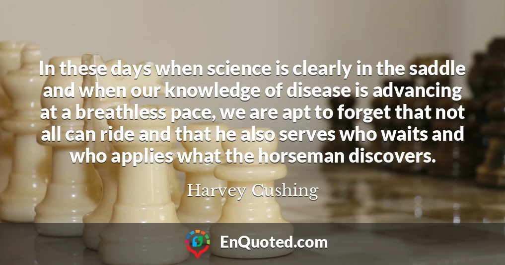 In these days when science is clearly in the saddle and when our knowledge of disease is advancing at a breathless pace, we are apt to forget that not all can ride and that he also serves who waits and who applies what the horseman discovers.
