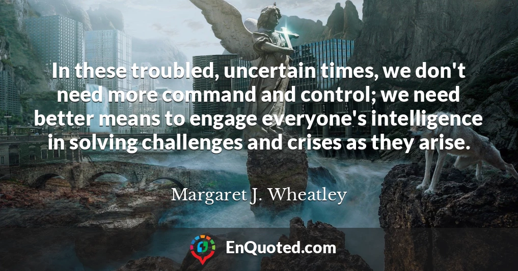 In these troubled, uncertain times, we don't need more command and control; we need better means to engage everyone's intelligence in solving challenges and crises as they arise.
