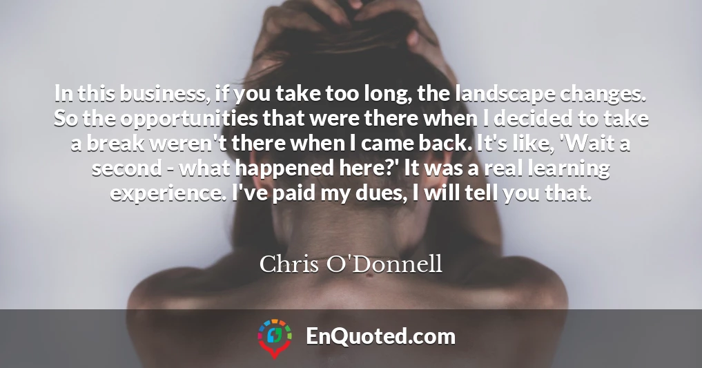 In this business, if you take too long, the landscape changes. So the opportunities that were there when I decided to take a break weren't there when I came back. It's like, 'Wait a second - what happened here?' It was a real learning experience. I've paid my dues, I will tell you that.