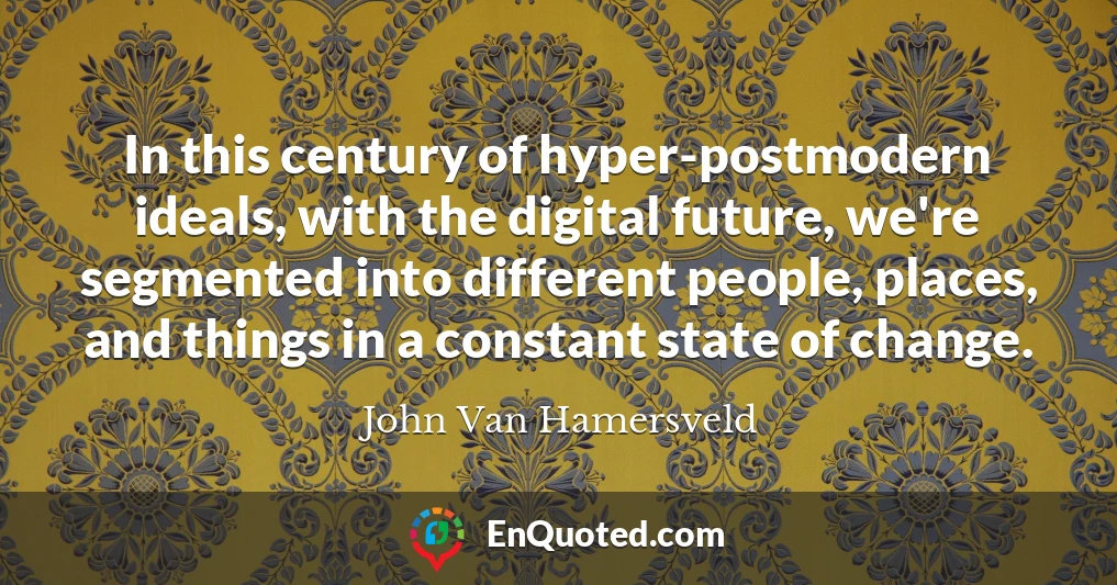 In this century of hyper-postmodern ideals, with the digital future, we're segmented into different people, places, and things in a constant state of change.