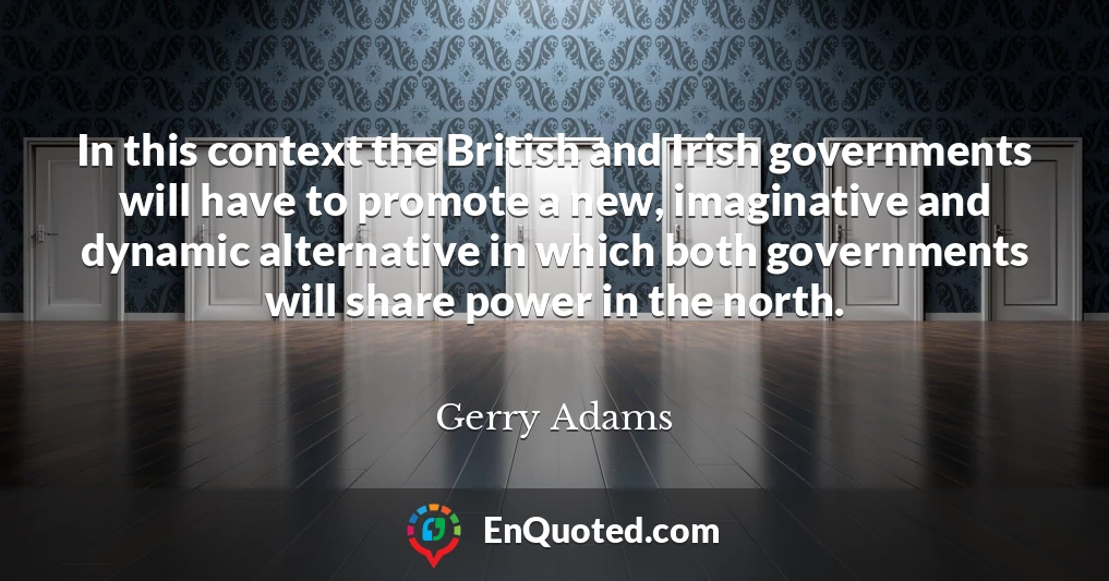 In this context the British and Irish governments will have to promote a new, imaginative and dynamic alternative in which both governments will share power in the north.