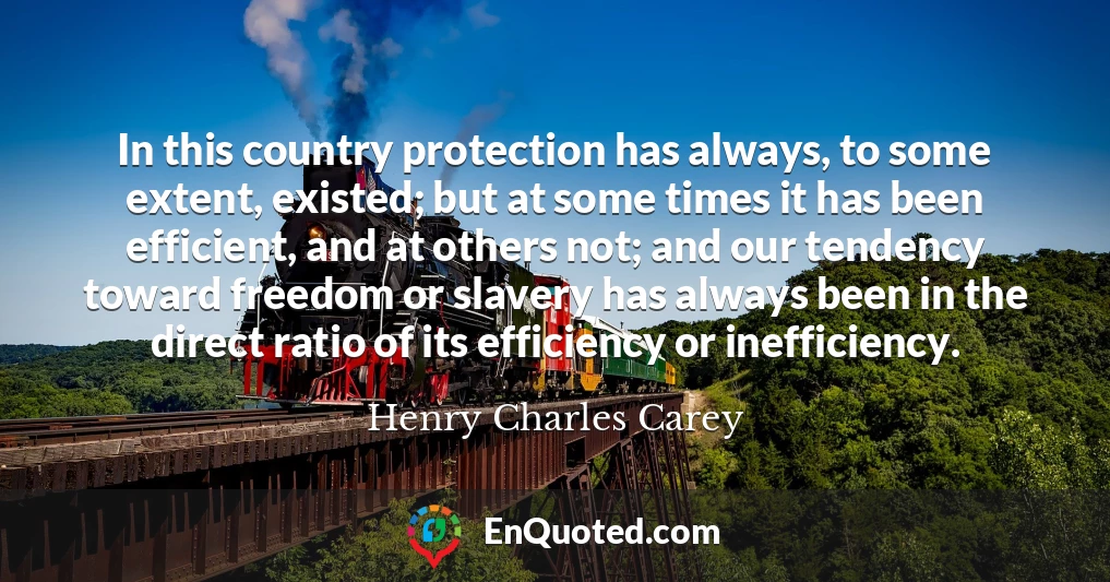 In this country protection has always, to some extent, existed; but at some times it has been efficient, and at others not; and our tendency toward freedom or slavery has always been in the direct ratio of its efficiency or inefficiency.