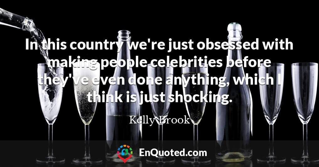 In this country we're just obsessed with making people celebrities before they've even done anything, which I think is just shocking.