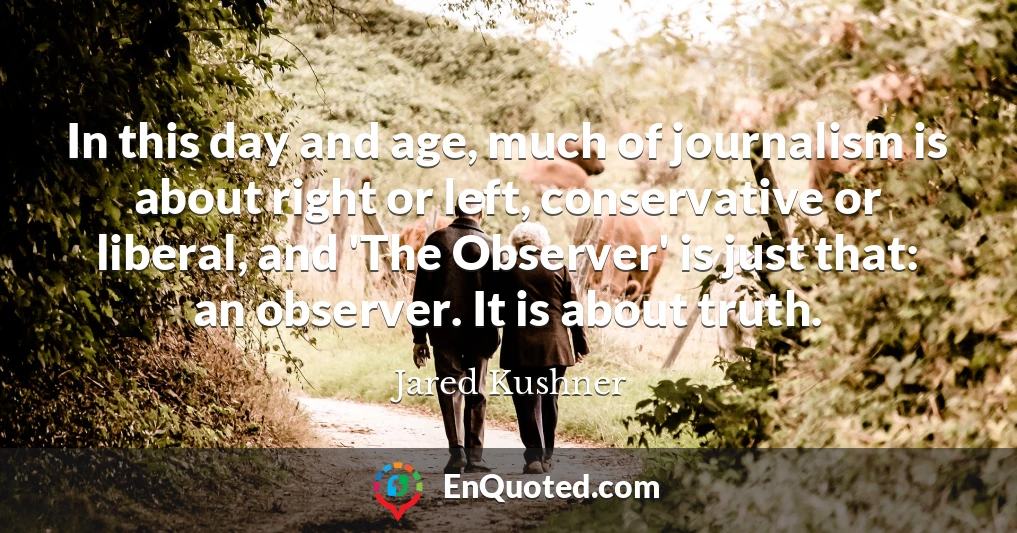 In this day and age, much of journalism is about right or left, conservative or liberal, and 'The Observer' is just that: an observer. It is about truth.