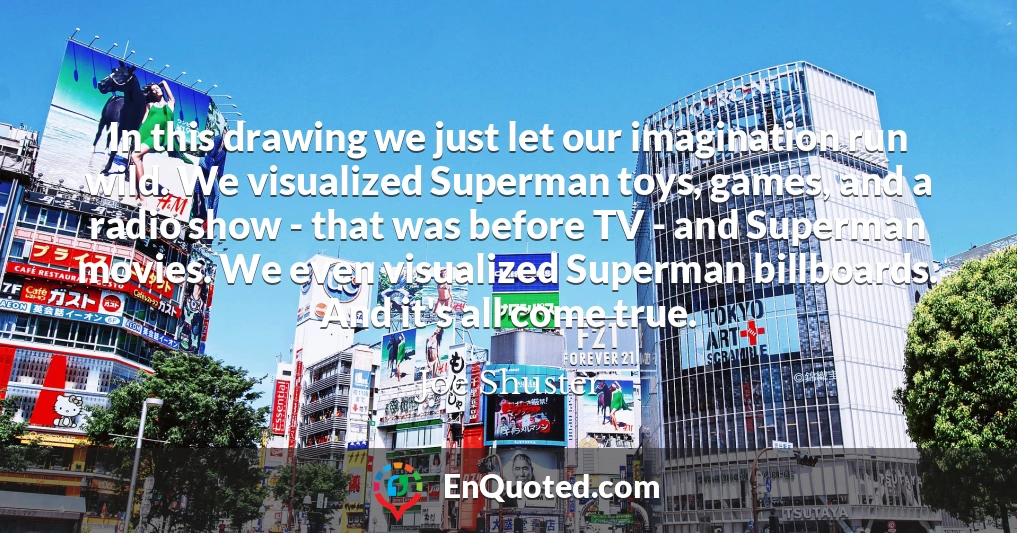 In this drawing we just let our imagination run wild. We visualized Superman toys, games, and a radio show - that was before TV - and Superman movies. We even visualized Superman billboards. And it's all come true.