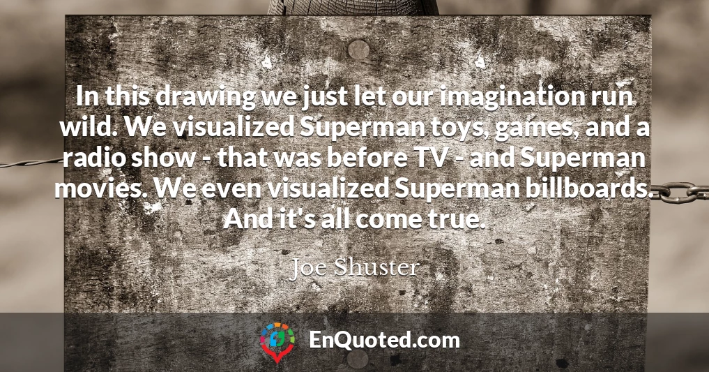 In this drawing we just let our imagination run wild. We visualized Superman toys, games, and a radio show - that was before TV - and Superman movies. We even visualized Superman billboards. And it's all come true.