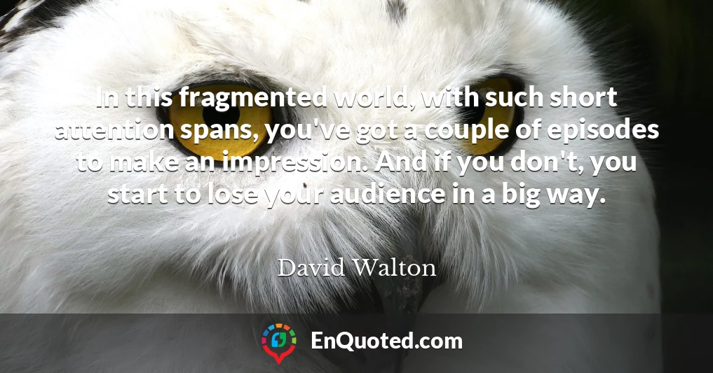 In this fragmented world, with such short attention spans, you've got a couple of episodes to make an impression. And if you don't, you start to lose your audience in a big way.