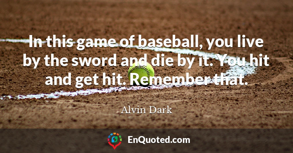 In this game of baseball, you live by the sword and die by it. You hit and get hit. Remember that.