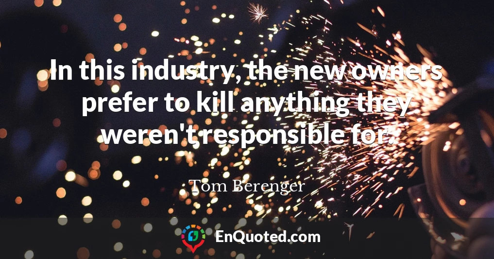 In this industry, the new owners prefer to kill anything they weren't responsible for.