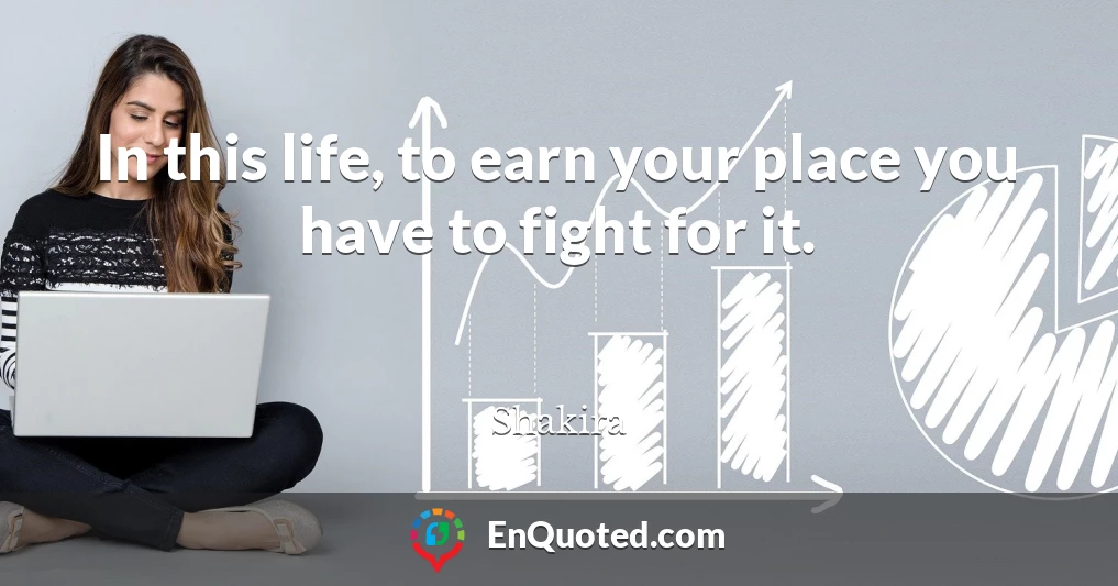 In this life, to earn your place you have to fight for it.