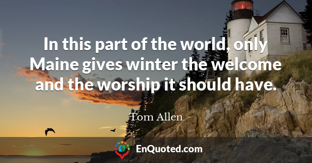 In this part of the world, only Maine gives winter the welcome and the worship it should have.