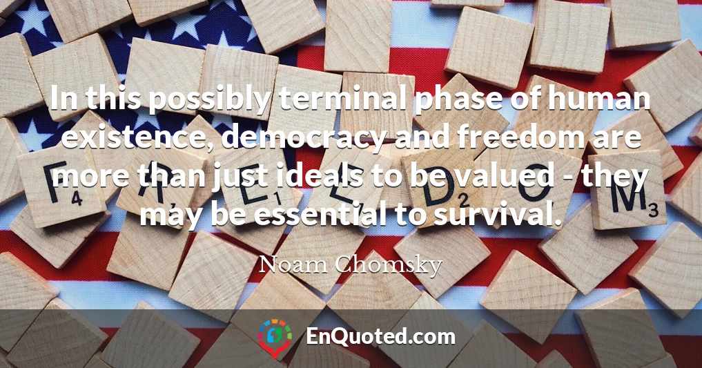 In this possibly terminal phase of human existence, democracy and freedom are more than just ideals to be valued - they may be essential to survival.