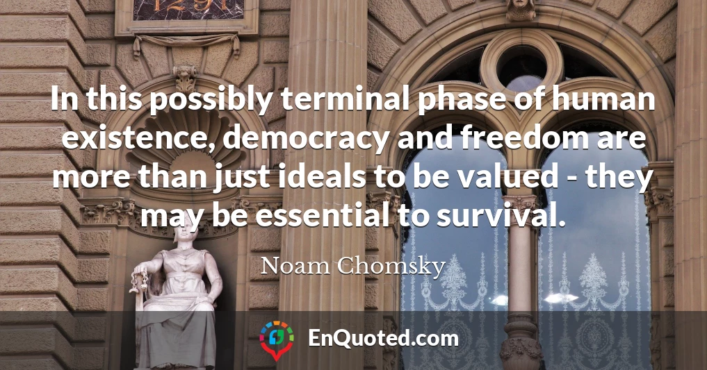 In this possibly terminal phase of human existence, democracy and freedom are more than just ideals to be valued - they may be essential to survival.