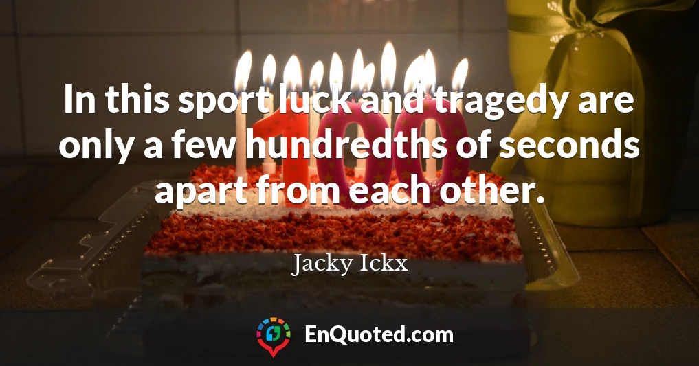 In this sport luck and tragedy are only a few hundredths of seconds apart from each other.