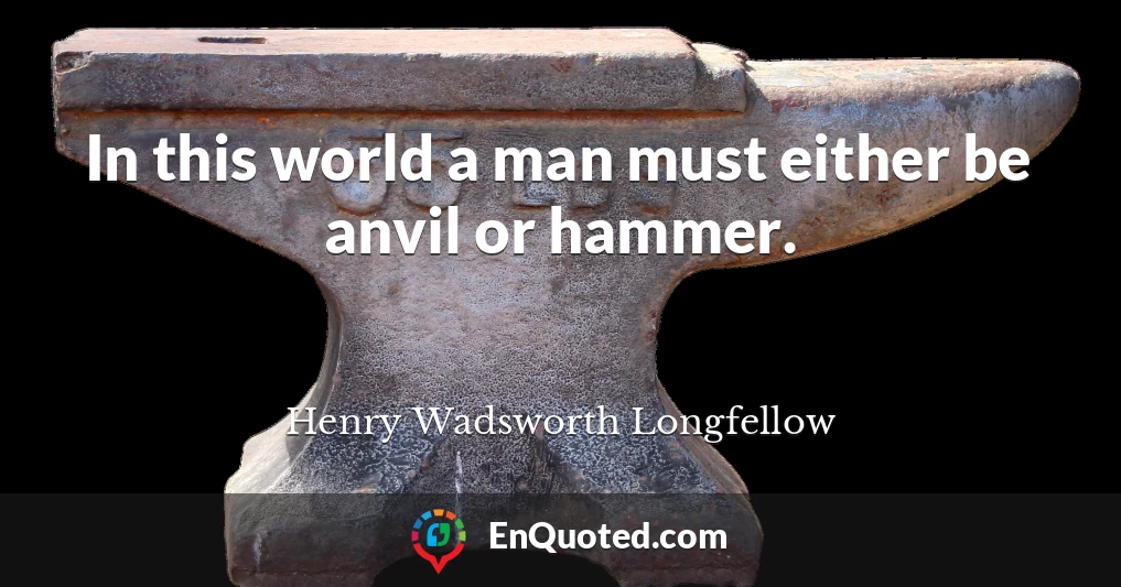 In this world a man must either be anvil or hammer.