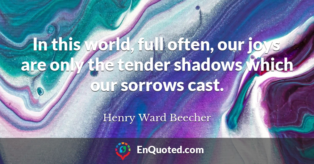 In this world, full often, our joys are only the tender shadows which our sorrows cast.