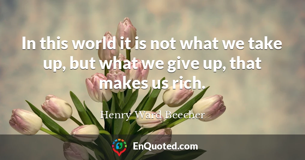 In this world it is not what we take up, but what we give up, that makes us rich.