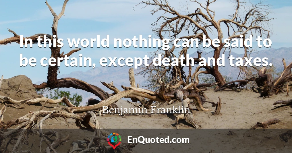 In this world nothing can be said to be certain, except death and taxes.