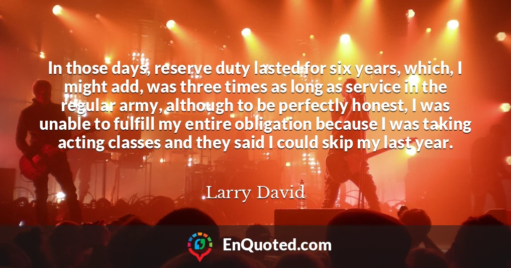 In those days, reserve duty lasted for six years, which, I might add, was three times as long as service in the regular army, although to be perfectly honest, I was unable to fulfill my entire obligation because I was taking acting classes and they said I could skip my last year.