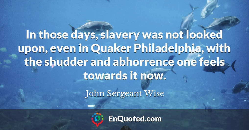 In those days, slavery was not looked upon, even in Quaker Philadelphia, with the shudder and abhorrence one feels towards it now.