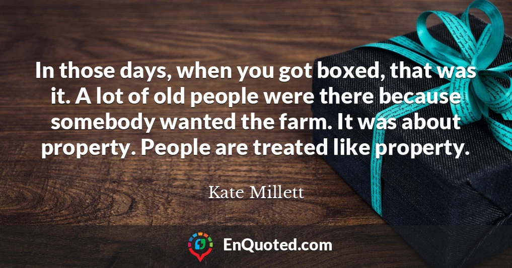 In those days, when you got boxed, that was it. A lot of old people were there because somebody wanted the farm. It was about property. People are treated like property.