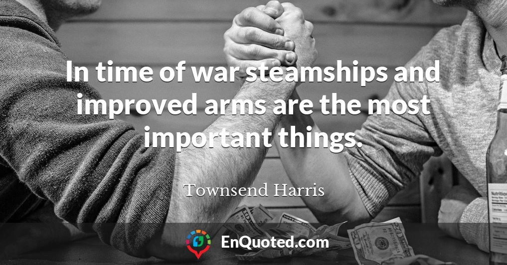 In time of war steamships and improved arms are the most important things.