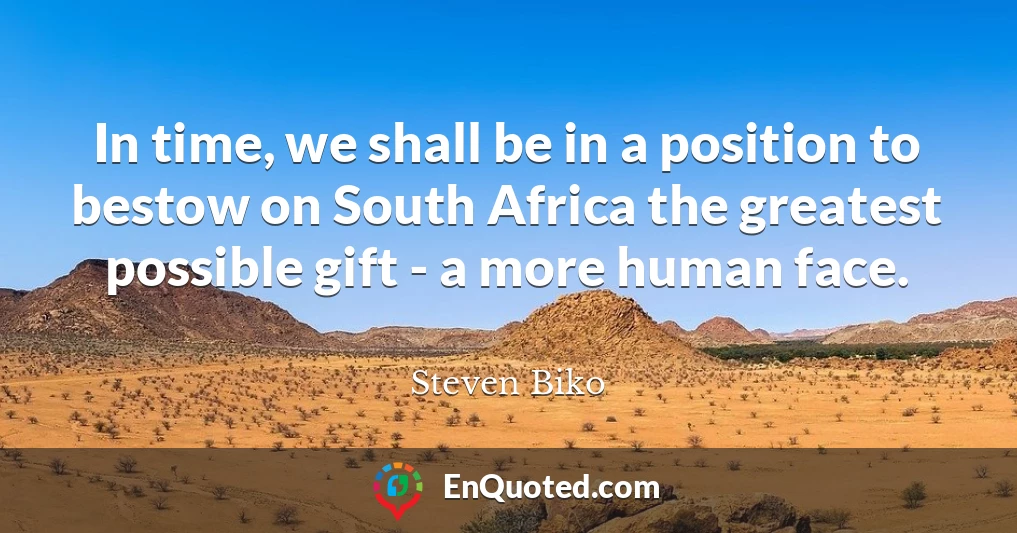 In time, we shall be in a position to bestow on South Africa the greatest possible gift - a more human face.