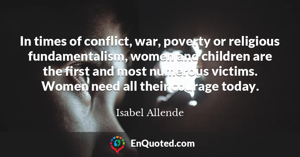 In times of conflict, war, poverty or religious fundamentalism, women and children are the first and most numerous victims. Women need all their courage today.