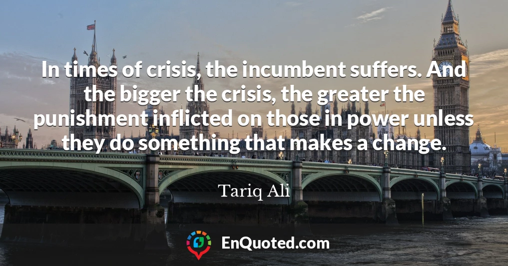 In times of crisis, the incumbent suffers. And the bigger the crisis, the greater the punishment inflicted on those in power unless they do something that makes a change.