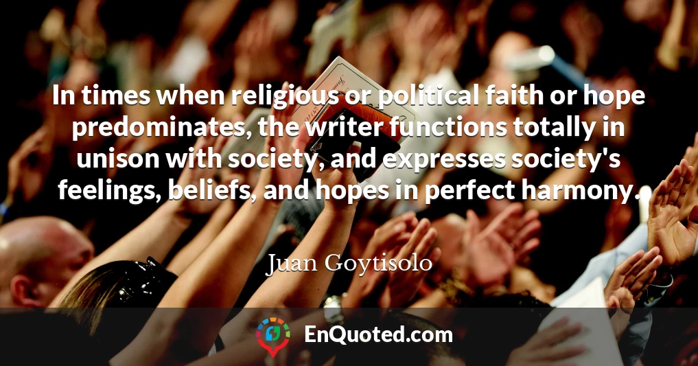 In times when religious or political faith or hope predominates, the writer functions totally in unison with society, and expresses society's feelings, beliefs, and hopes in perfect harmony.