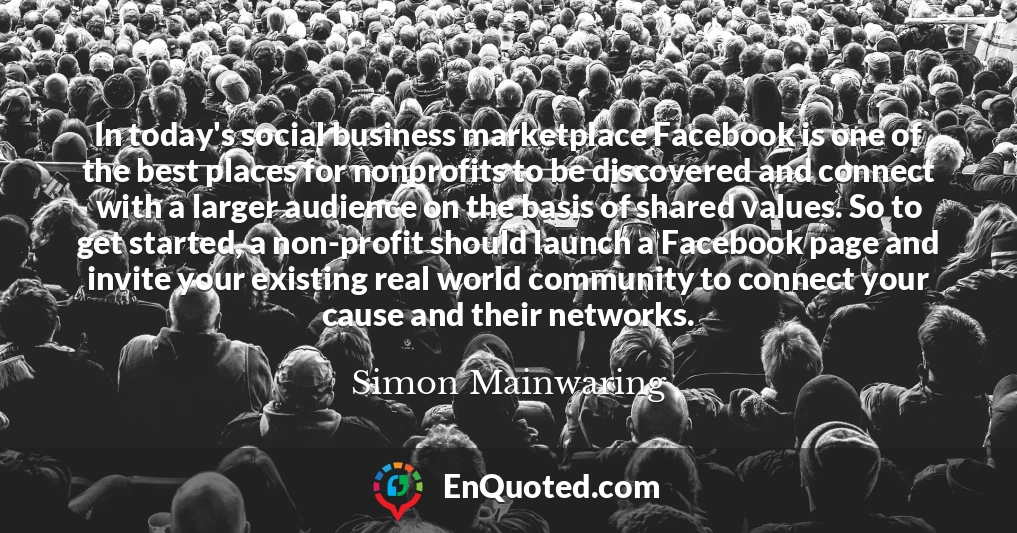 In today's social business marketplace Facebook is one of the best places for nonprofits to be discovered and connect with a larger audience on the basis of shared values. So to get started, a non-profit should launch a Facebook page and invite your existing real world community to connect your cause and their networks.