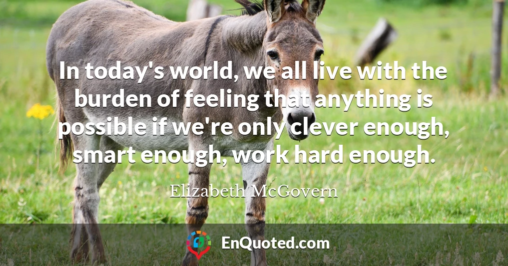 In today's world, we all live with the burden of feeling that anything is possible if we're only clever enough, smart enough, work hard enough.