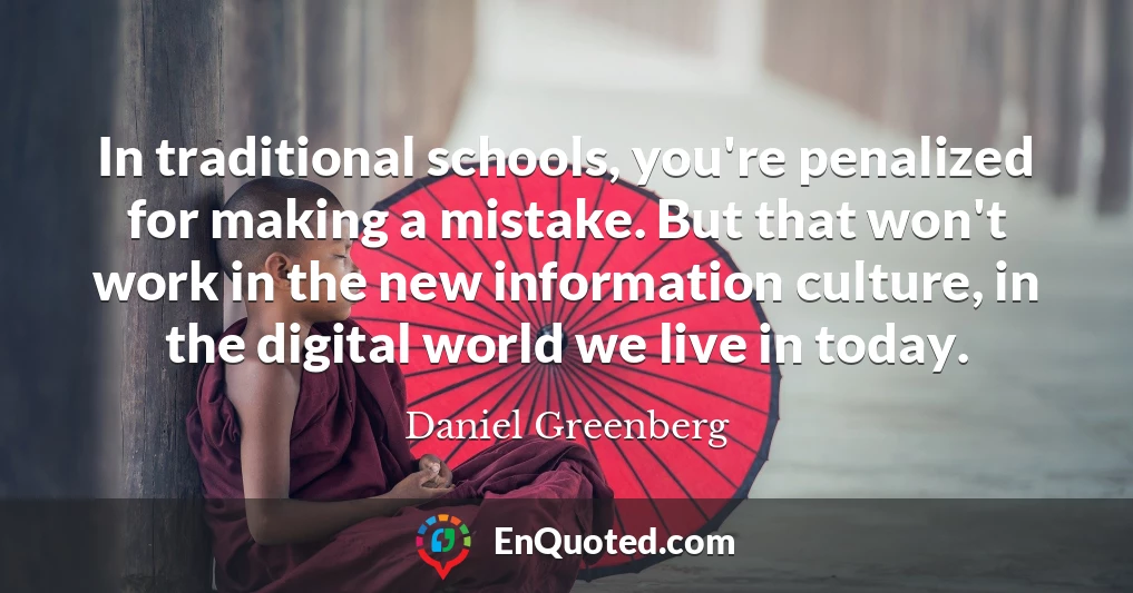 In traditional schools, you're penalized for making a mistake. But that won't work in the new information culture, in the digital world we live in today.