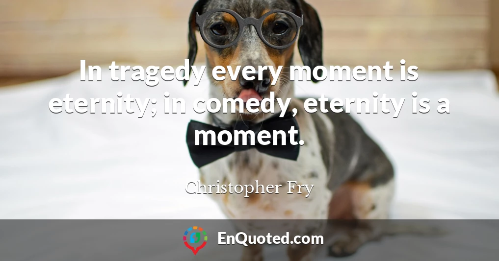 In tragedy every moment is eternity; in comedy, eternity is a moment.