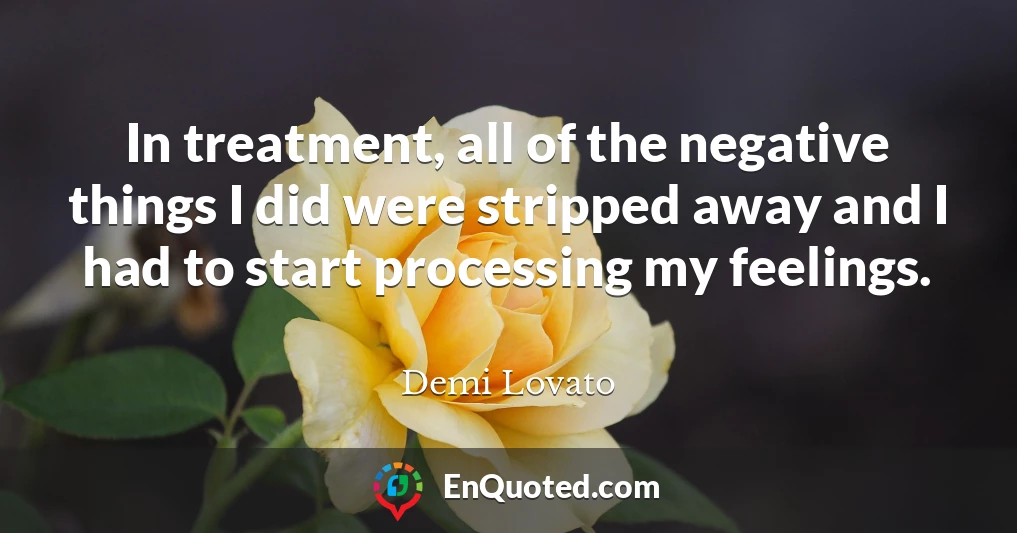 In treatment, all of the negative things I did were stripped away and I had to start processing my feelings.
