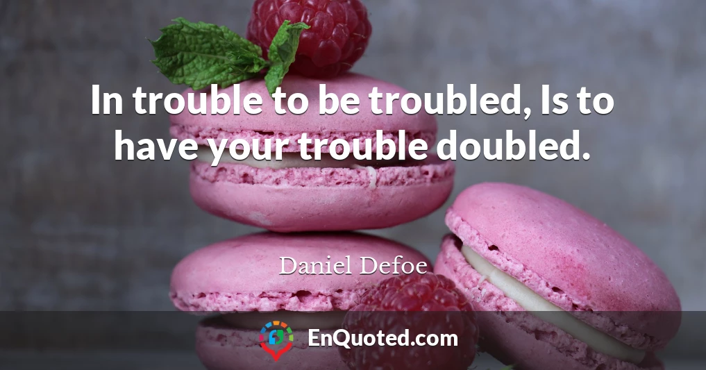 In trouble to be troubled, Is to have your trouble doubled.