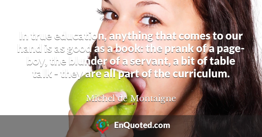 In true education, anything that comes to our hand is as good as a book: the prank of a page- boy, the blunder of a servant, a bit of table talk - they are all part of the curriculum.