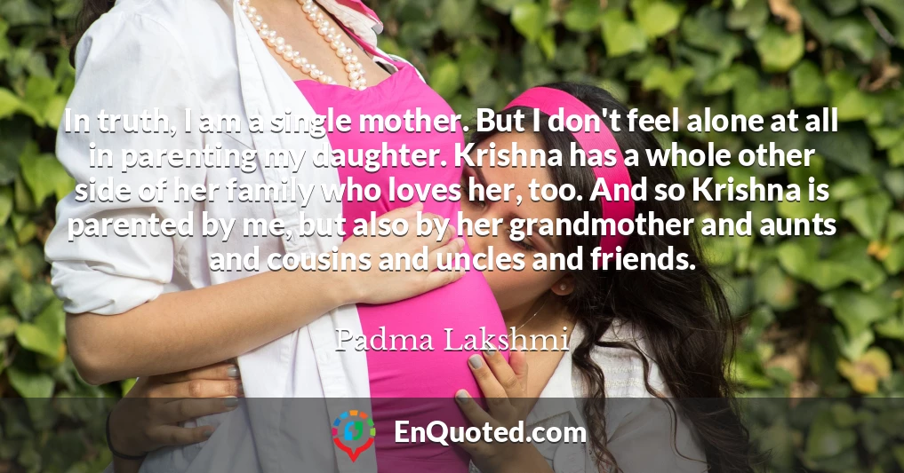In truth, I am a single mother. But I don't feel alone at all in parenting my daughter. Krishna has a whole other side of her family who loves her, too. And so Krishna is parented by me, but also by her grandmother and aunts and cousins and uncles and friends.