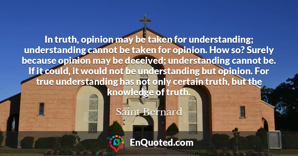 In truth, opinion may be taken for understanding; understanding cannot be taken for opinion. How so? Surely because opinion may be deceived; understanding cannot be. If it could, it would not be understanding but opinion. For true understanding has not only certain truth, but the knowledge of truth.