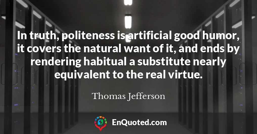In truth, politeness is artificial good humor, it covers the natural want of it, and ends by rendering habitual a substitute nearly equivalent to the real virtue.