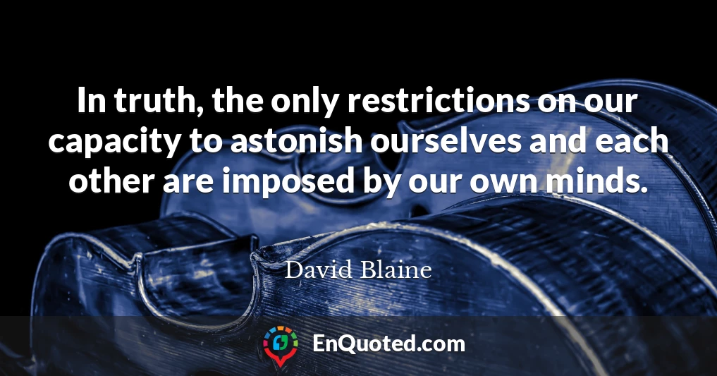 In truth, the only restrictions on our capacity to astonish ourselves and each other are imposed by our own minds.