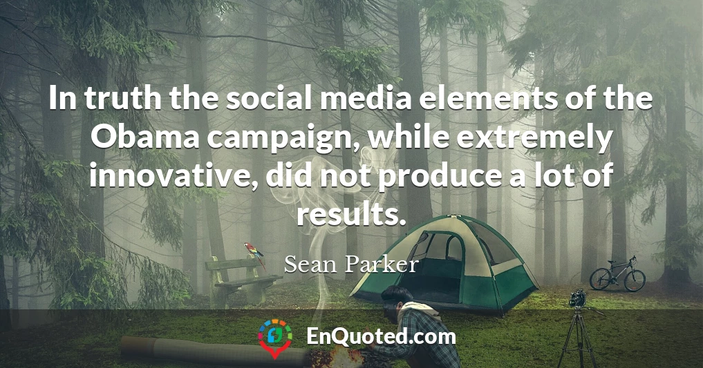 In truth the social media elements of the Obama campaign, while extremely innovative, did not produce a lot of results.