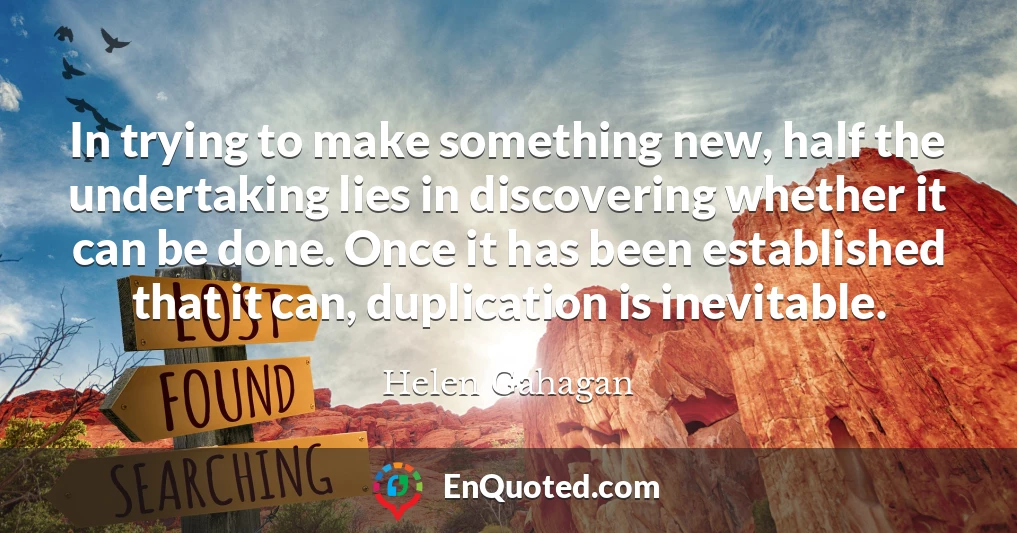In trying to make something new, half the undertaking lies in discovering whether it can be done. Once it has been established that it can, duplication is inevitable.