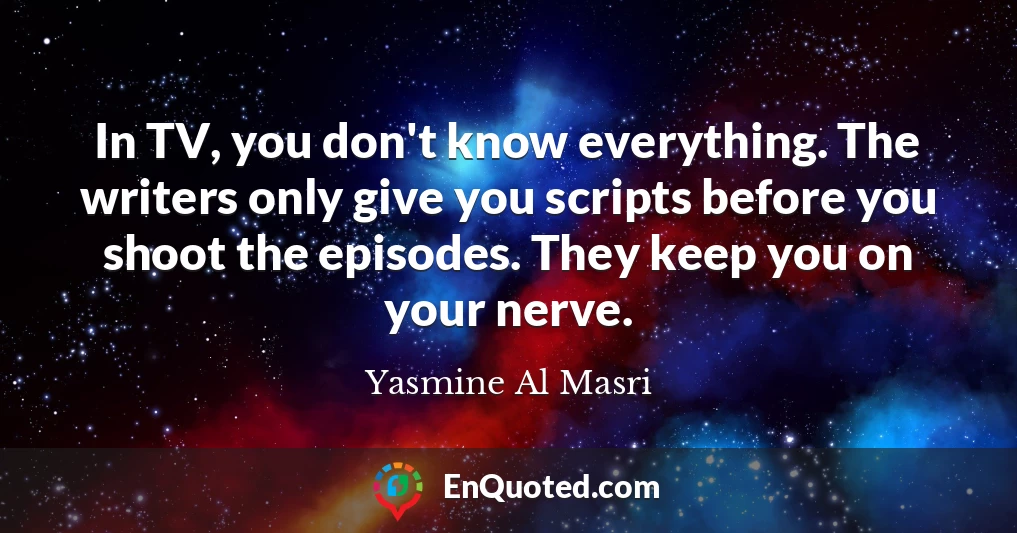 In TV, you don't know everything. The writers only give you scripts before you shoot the episodes. They keep you on your nerve.