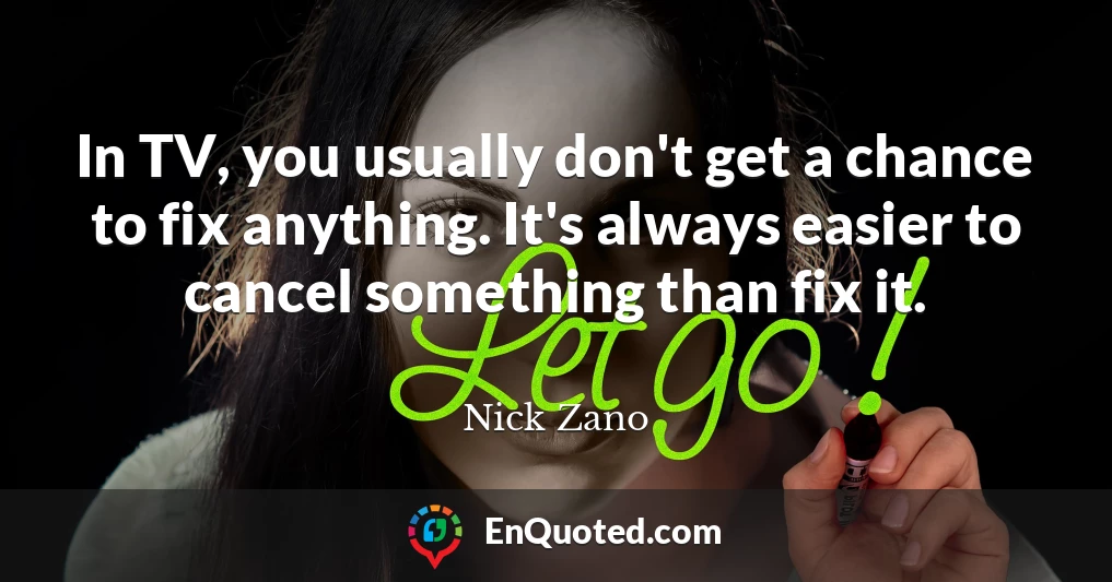 In TV, you usually don't get a chance to fix anything. It's always easier to cancel something than fix it.