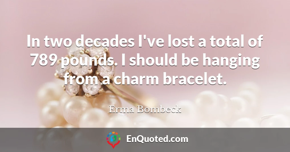 In two decades I've lost a total of 789 pounds. I should be hanging from a charm bracelet.