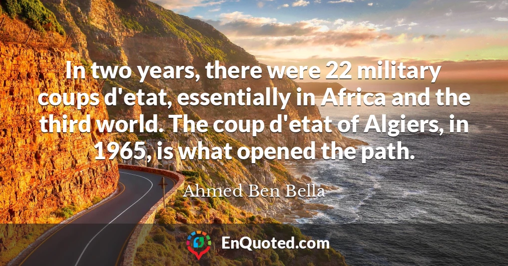 In two years, there were 22 military coups d'etat, essentially in Africa and the third world. The coup d'etat of Algiers, in 1965, is what opened the path.